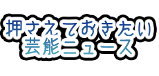 押さえておきたい!芸能ニュース 押さえておきたい!芸能ニュース